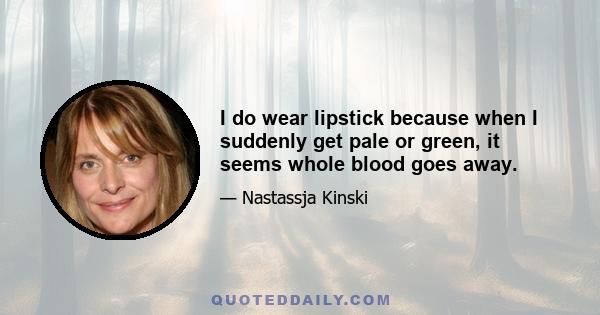 I do wear lipstick because when I suddenly get pale or green, it seems whole blood goes away.