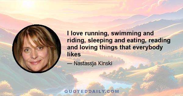 I love running, swimming and riding, sleeping and eating, reading and loving things that everybody likes