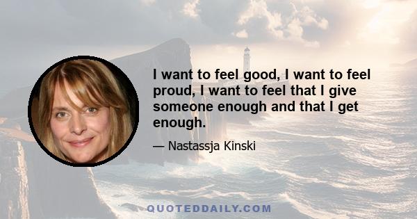 I want to feel good, I want to feel proud, I want to feel that I give someone enough and that I get enough.