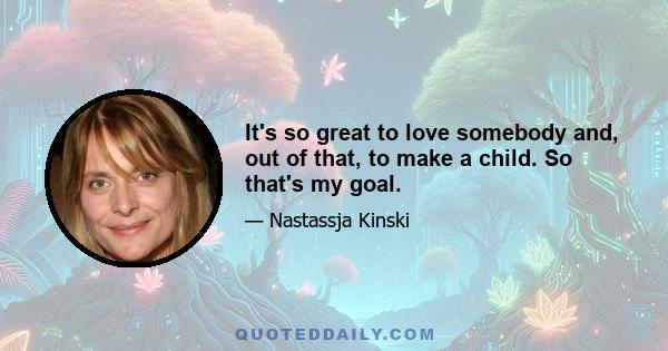 It's so great to love somebody and, out of that, to make a child. So that's my goal.