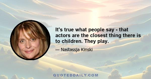 It's true what people say - that actors are the closest thing there is to children. They play.