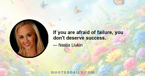 If you are afraid of failure, you don't deserve success.