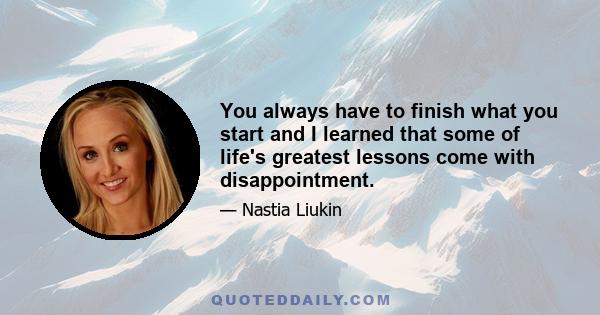 You always have to finish what you start and I learned that some of life's greatest lessons come with disappointment.