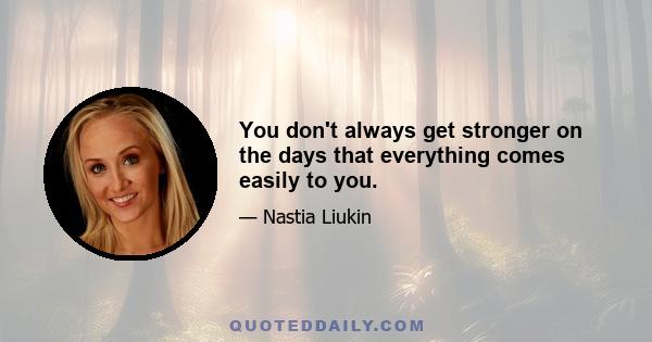 You don't always get stronger on the days that everything comes easily to you.