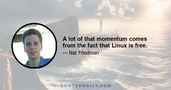 A lot of that momentum comes from the fact that Linux is free.