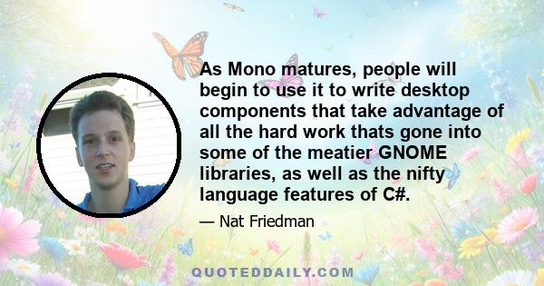 As Mono matures, people will begin to use it to write desktop components that take advantage of all the hard work thats gone into some of the meatier GNOME libraries, as well as the nifty language features of C#.