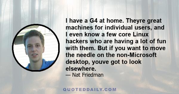 I have a G4 at home. Theyre great machines for individual users, and I even know a few core Linux hackers who are having a lot of fun with them. But if you want to move the needle on the non-Microsoft desktop, youve got 