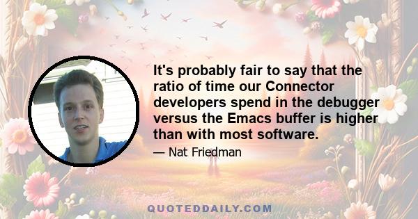 It's probably fair to say that the ratio of time our Connector developers spend in the debugger versus the Emacs buffer is higher than with most software.