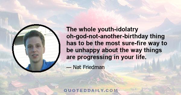 The whole youth-idolatry oh-god-not-another-birthday thing has to be the most sure-fire way to be unhappy about the way things are progressing in your life.