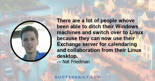 There are a lot of people whove been able to ditch their Windows machines and switch over to Linux because they can now use their Exchange server for calendaring and collaboration from their Linux desktop.