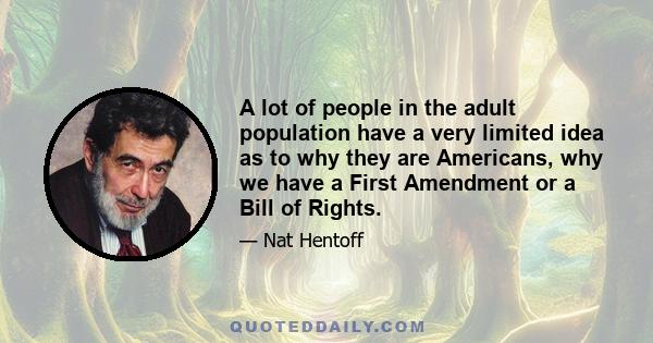 A lot of people in the adult population have a very limited idea as to why they are Americans, why we have a First Amendment or a Bill of Rights.