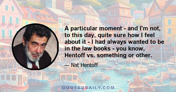 A particular moment - and I'm not, to this day, quite sure how I feel about it - I had always wanted to be in the law books - you know, Hentoff vs. something or other.