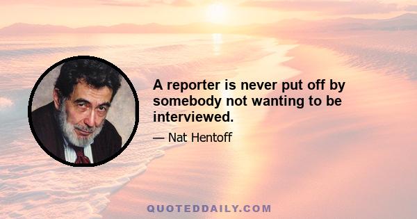 A reporter is never put off by somebody not wanting to be interviewed.