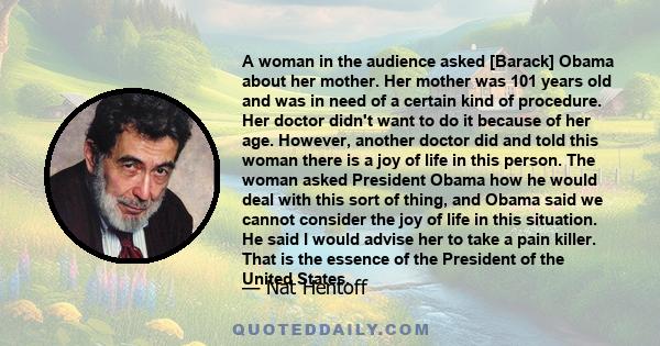 A woman in the audience asked [Barack] Obama about her mother. Her mother was 101 years old and was in need of a certain kind of procedure. Her doctor didn't want to do it because of her age. However, another doctor did 