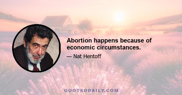 Abortion happens because of economic circumstances.