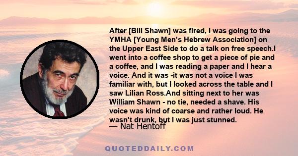 After [Bill Shawn] was fired, I was going to the YMHA [Young Men's Hebrew Association] on the Upper East Side to do a talk on free speech.I went into a coffee shop to get a piece of pie and a coffee, and I was reading a 