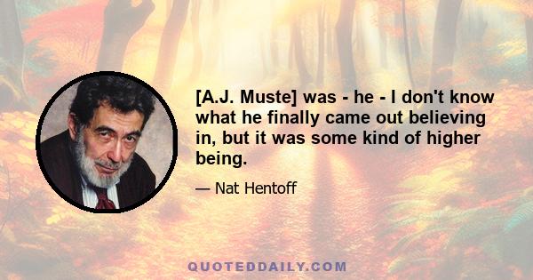 [A.J. Muste] was - he - I don't know what he finally came out believing in, but it was some kind of higher being.