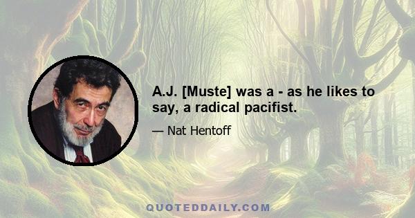 A.J. [Muste] was a - as he likes to say, a radical pacifist.