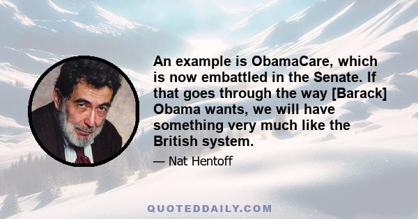 An example is ObamaCare, which is now embattled in the Senate. If that goes through the way [Barack] Obama wants, we will have something very much like the British system.