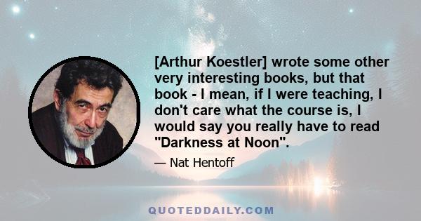 [Arthur Koestler] wrote some other very interesting books, but that book - I mean, if I were teaching, I don't care what the course is, I would say you really have to read Darkness at Noon.