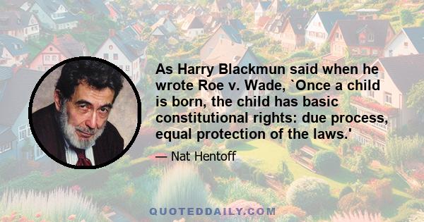 As Harry Blackmun said when he wrote Roe v. Wade, `Once a child is born, the child has basic constitutional rights: due process, equal protection of the laws.'