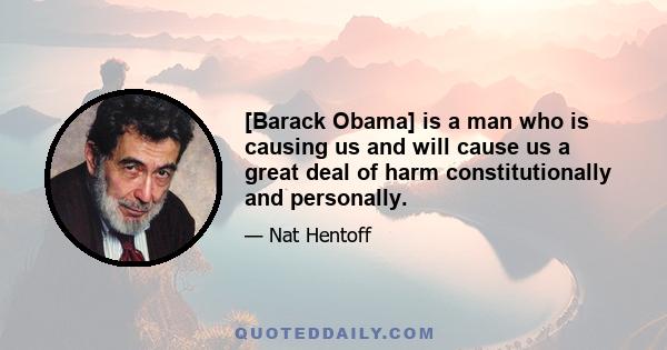 [Barack Obama] is a man who is causing us and will cause us a great deal of harm constitutionally and personally.