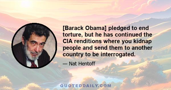 [Barack Obama] pledged to end torture, but he has continued the CIA renditions where you kidnap people and send them to another country to be interrogated.