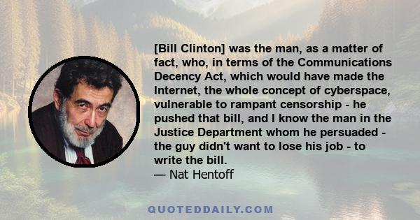 [Bill Clinton] was the man, as a matter of fact, who, in terms of the Communications Decency Act, which would have made the Internet, the whole concept of cyberspace, vulnerable to rampant censorship - he pushed that