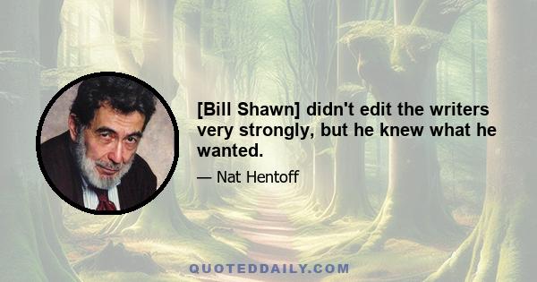 [Bill Shawn] didn't edit the writers very strongly, but he knew what he wanted.