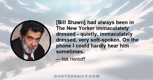 [Bill Shawn] had always been in The New Yorker immaculately dressed - quietly, immaculately dressed, very soft-spoken. On the phone I could hardly hear him sometimes.