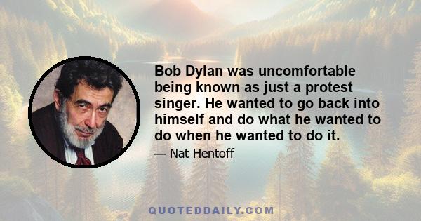 Bob Dylan was uncomfortable being known as just a protest singer. He wanted to go back into himself and do what he wanted to do when he wanted to do it.