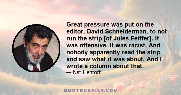 Great pressure was put on the editor, David Schneiderman, to not run the strip [of Jules Feiffer]. It was offensive. It was racist. And nobody apparently read the strip and saw what it was about. And I wrote a column