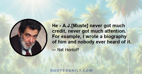 He - A.J.[Muste] never got much credit, never got much attention. For example, I wrote a biography of him and nobody ever heard of it.