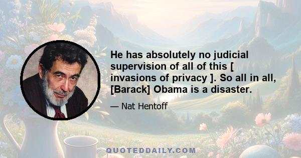 He has absolutely no judicial supervision of all of this [ invasions of privacy ]. So all in all, [Barack] Obama is a disaster.