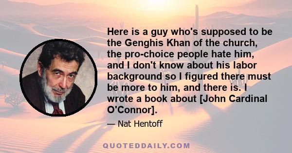 Here is a guy who's supposed to be the Genghis Khan of the church, the pro-choice people hate him, and I don't know about his labor background so I figured there must be more to him, and there is. I wrote a book about