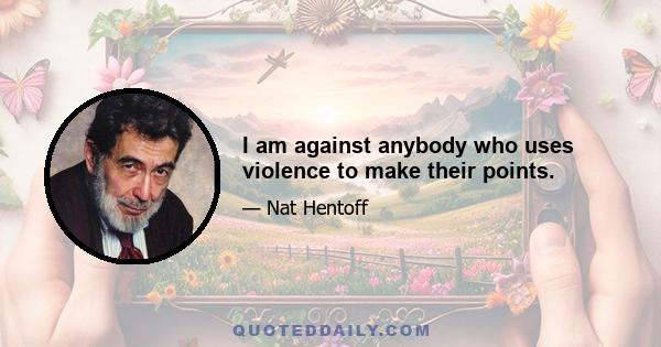 I am against anybody who uses violence to make their points.