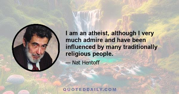 I am an atheist, although I very much admire and have been influenced by many traditionally religious people.