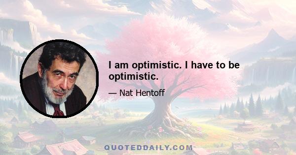 I am optimistic. I have to be optimistic.