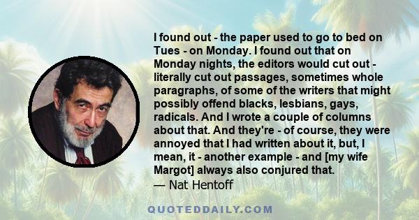 I found out - the paper used to go to bed on Tues - on Monday. I found out that on Monday nights, the editors would cut out - literally cut out passages, sometimes whole paragraphs, of some of the writers that might