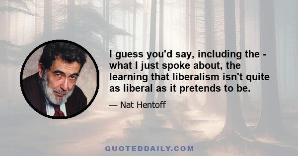 I guess you'd say, including the - what I just spoke about, the learning that liberalism isn't quite as liberal as it pretends to be.