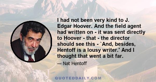 I had not been very kind to J. Edgar Hoover. And the field agent had written on - it was sent directly to Hoover - that - the director should see this - `And, besides, Hentoff is a lousy writer.' And I thought that went 