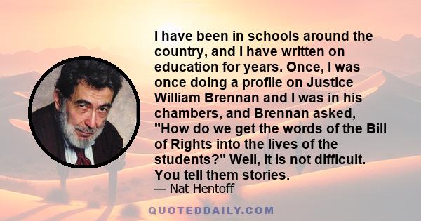 I have been in schools around the country, and I have written on education for years. Once, I was once doing a profile on Justice William Brennan and I was in his chambers, and Brennan asked, How do we get the words of