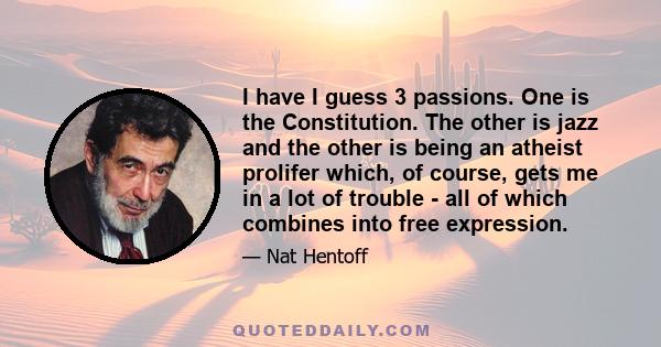 I have I guess 3 passions. One is the Constitution. The other is jazz and the other is being an atheist prolifer which, of course, gets me in a lot of trouble - all of which combines into free expression.