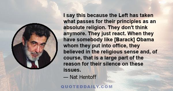 I say this because the Left has taken what passes for their principles as an absolute religion. They don't think anymore. They just react. When they have somebody like [Barack] Obama whom they put into office, they