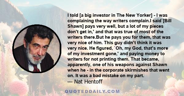 I told [a big investor in The New Yorker] - I was complaining the way writers complain.I said`[Bill Shawn] pays very well, but a lot of my pieces don't get in,' and that was true of most of the writers there.But he pays 