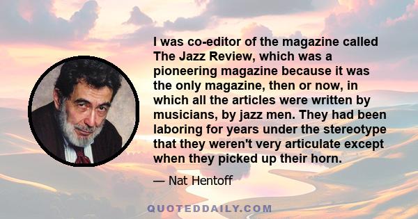 I was co-editor of the magazine called The Jazz Review, which was a pioneering magazine because it was the only magazine, then or now, in which all the articles were written by musicians, by jazz men. They had been