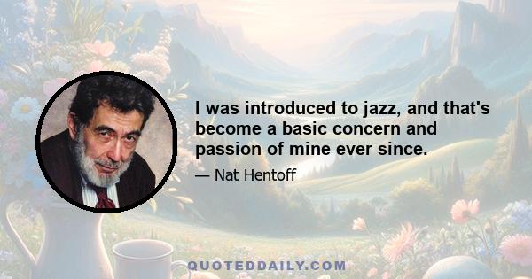 I was introduced to jazz, and that's become a basic concern and passion of mine ever since.