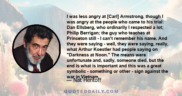 I was less angry at [Carl] Armstrong, though I was angry at the people who came to his trial: Dan Ellsberg, who ordinarily I respected a lot; Philip Berrigan; the guy who teaches at Princeton still - I can't remember