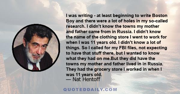 I was writing - at least beginning to write Boston Boy and there were a lot of holes in my so-called research. I didn't know the towns my mother and father came from in Russia. I didn't know the name of the clothing