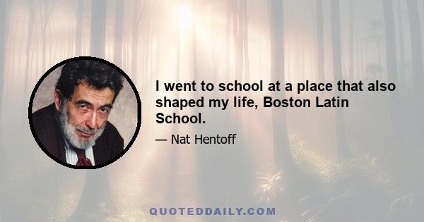 I went to school at a place that also shaped my life, Boston Latin School.